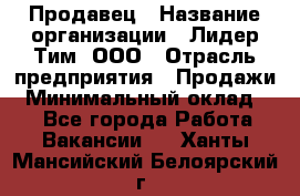 Продавец › Название организации ­ Лидер Тим, ООО › Отрасль предприятия ­ Продажи › Минимальный оклад ­ 1 - Все города Работа » Вакансии   . Ханты-Мансийский,Белоярский г.